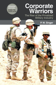 Title: Corporate Warriors: The Rise of the Privatized Military Industry, Updated Edition, Author: P. W. Singer