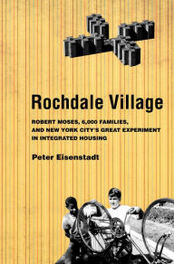 Title: Rochdale Village: Robert Moses, 6,000 Families, and New York City's Great Experiment in Integrated Housing, Author: Peter Eisenstadt