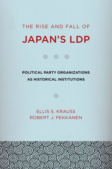 The Rise and Fall of Japan's LDP: Political Party Organizations as Historical Institutions