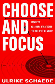 Title: Choose and Focus: Japanese Business Strategies for the 21st Century, Author: Ulrike Schaede