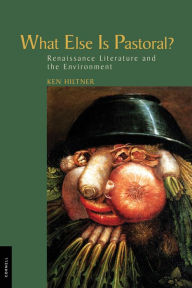 Title: What Else is Pastoral?: Renaissance Literature and the Environment, Author: Ken Hiltner