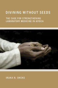 Title: Divining without Seeds: The Case for Strengthening Laboratory Medicine in Africa, Author: Iruka N. Okeke