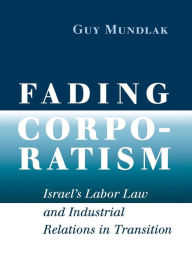 Title: Fading Corporatism: Israel's Labor Law and Industrial Relations in Transition, Author: Guy Mundlak