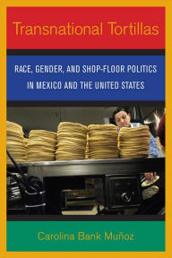 Title: Transnational Tortillas: Race, Gender, and Shop-Floor Politics in Mexico and the United States, Author: Carolina Bank Munoz