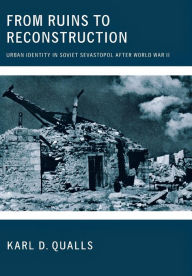 Title: From Ruins to Reconstruction: Urban Identity in Soviet Sevastopol after World War II, Author: Karl D. Qualls