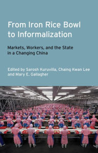 Title: From Iron Rice Bowl to Informalization: Markets, Workers, and the State in a Changing China, Author: Sarosh Kuruvilla