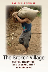 Title: The Broken Village: Coffee, Migration, and Globalization in Honduras, Author: Daniel R. Reichman