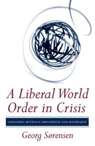 Title: A Liberal World Order in Crisis: Choosing between Imposition and Restraint, Author: Georg Sørensen