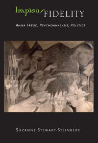 Title: Impious Fidelity: Anna Freud, Psychoanalysis, Politics, Author: Suzanne Stewart-Steinberg