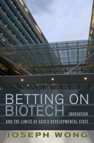 Title: Betting on Biotech: Innovation and the Limits of Asia's Developmental State, Author: Joseph Wong