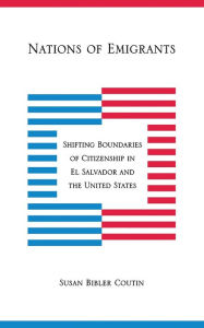 Title: Nations of Emigrants: Shifting Boundaries of Citizenship in El Salvador and the United States, Author: Susan Bibler Coutin