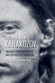 Title: The Odd Man Karakozov: Imperial Russia, Modernity, and the Birth of Terrorism, Author: Claudia Verhoeven