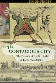 Title: The Contagious City: The Politics of Public Health in Early Philadelphia, Author: Simon Finger