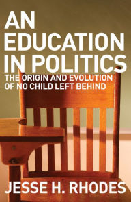 Title: An Education in Politics: The Origins and Evolution of No Child Left Behind, Author: Jesse H. Rhodes