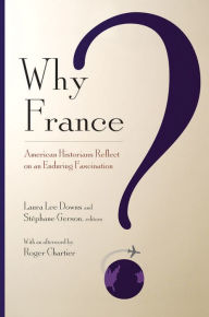 Title: Why France?: American Historians Reflect on an Enduring Fascination, Author: Laura Lee Downs