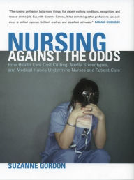 Title: Nursing against the Odds: How Health Care Cost Cutting, Media Stereotypes, and Medical Hubris Undermine Nurses and Patient Care, Author: Suzanne Gordon