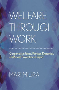 Title: Welfare through Work: Conservative Ideas, Partisan Dynamics, and Social Protection in Japan, Author: Mari Miura