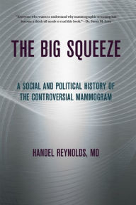 Title: The Big Squeeze: A Social and Political History of the Controversial Mammogram, Author: Handel Reynolds