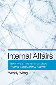 Title: Internal Affairs: How the Structure of NGOs Transforms Human Rights, Author: Wendy H. Wong