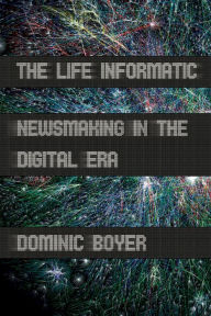 Title: The Life Informatic: Newsmaking in the Digital Era, Author: Dominic Boyer