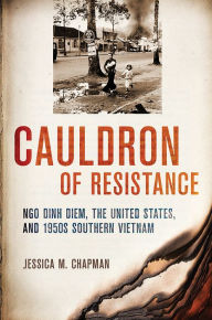 Title: Cauldron of Resistance: Ngo Dinh Diem, the United States, and 1950s Southern Vietnam, Author: Jessica M. Chapman