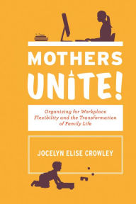 Title: Mothers Unite!: Organizing for Workplace Flexibility and the Transformation of Family Life, Author: Jocelyn Elise Crowley