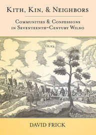 Title: Kith, Kin, and Neighbors: Communities and Confessions in Seventeenth-Century Wilno, Author: David Frick