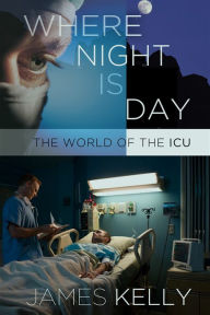 Title: Where Night Is Day: The World of the ICU, Author: James Kelly