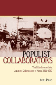 Title: Populist Collaborators: The Ilchinhoe and the Japanese Colonization of Korea, 1896-1910, Author: Yumi Moon