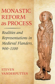 Title: Monastic Reform as Process: Realities and Representations in Medieval Flanders, 900-1100, Author: Steven Vanderputten