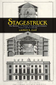 Title: Stagestruck: The Business of Theater in Eighteenth-Century France and Its Colonies, Author: Lauren R. Clay