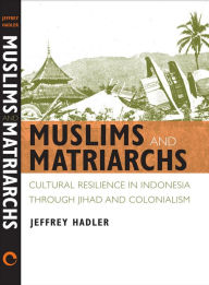 Title: Muslims and Matriarchs: Cultural Resilience in Indonesia through Jihad and Colonialism, Author: Jeffrey Hadler