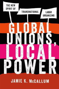 Title: Global Unions, Local Power: The New Spirit of Transnational Labor Organizing, Author: Jamie K. McCallum