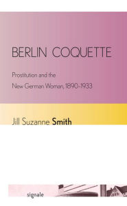 Title: Berlin Coquette: Prostitution and the New German Woman, 1890-1933, Author: Jill Suzanne Smith