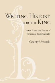 Title: Writing History for the King: Henry II and the Politics of Vernacular Historiography, Author: Charity Urbanski