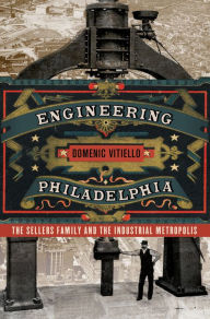 Title: Engineering Philadelphia: The Sellers Family and the Industrial Metropolis, Author: Domenic Vitiello