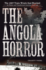 Title: The Angola Horror: The 1867 Train Wreck That Shocked the Nation and Transformed American Railroads, Author: Charity Vogel