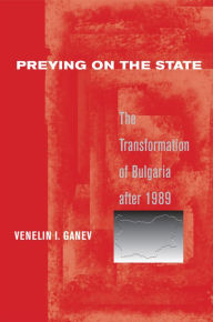 Title: Preying on the State: The Transformation of Bulgaria after 1989, Author: Venelin I. Ganev