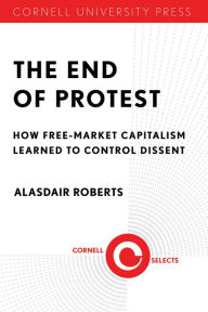 Title: The End of Protest: How Free-Market Capitalism Learned to Control Dissent, Author: Alasdair Roberts