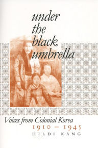 Title: Under the Black Umbrella: Voices from Colonial Korea, 1910-1945, Author: Hildi Kang