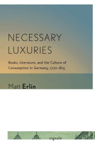 Title: Necessary Luxuries: Books, Literature, and the Culture of Consumption in Germany, 1770-1815, Author: Matt Erlin