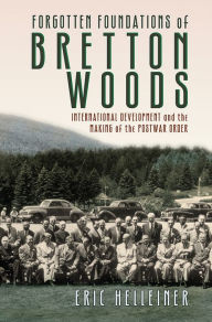 Title: Forgotten Foundations of Bretton Woods: International Development and the Making of the Postwar Order, Author: Eric Helleiner