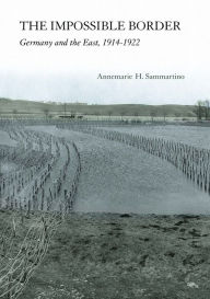 Title: The Impossible Border: Germany and the East, 1914-1922, Author: Annemarie H. Sammartino