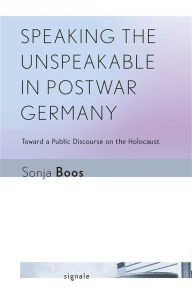 Title: Speaking the Unspeakable in Postwar Germany: Toward a Public Discourse on the Holocaust, Author: Sonja Boos