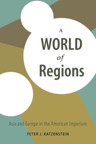 Title: A World of Regions: Asia and Europe in the American Imperium, Author: Peter J. Katzenstein
