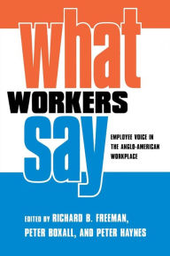 Title: What Workers Say: Employee Voice in the Anglo-American Workplace / Edition 1, Author: Richard B. Freeman