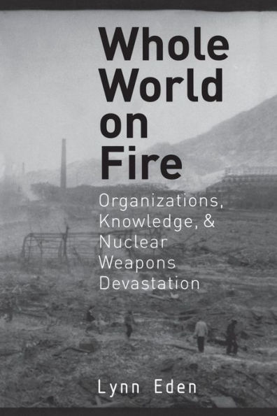Whole World on Fire: Organizations, Knowledge, and Nuclear Weapons Devastation / Edition 1