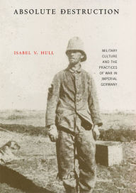 Title: Absolute Destruction: Military Culture and the Practices of War in Imperial Germany / Edition 1, Author: Isabel V. Hull