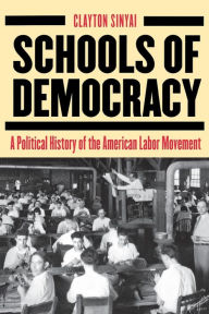 Title: Schools of Democracy: A Political History of the American Labor Movement / Edition 1, Author: Clayton Sinyai