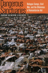 Title: Dangerous Sanctuaries: Refugee Camps, Civil War, and the Dilemmas of Humanitarian Aid / Edition 1, Author: Sarah Kenyon Lischer